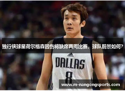 独行侠球星荷尔格森因伤将缺席两周比赛，球队前景如何？