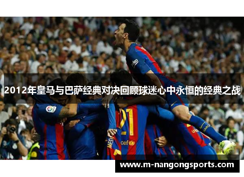 2012年皇马与巴萨经典对决回顾球迷心中永恒的经典之战