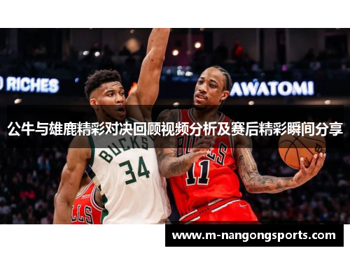 公牛与雄鹿精彩对决回顾视频分析及赛后精彩瞬间分享