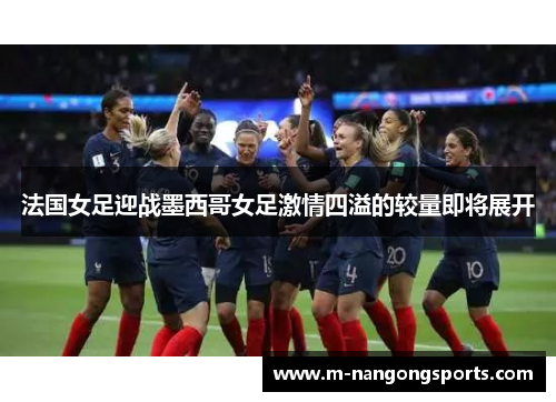 法国女足迎战墨西哥女足激情四溢的较量即将展开