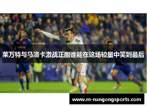 莱万特与马洛卡激战正酣谁能在这场较量中笑到最后